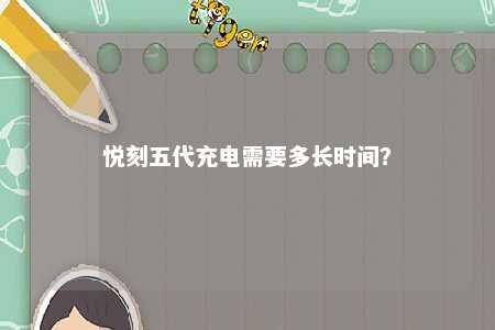 悦刻五代充电需要多长时间�？ 